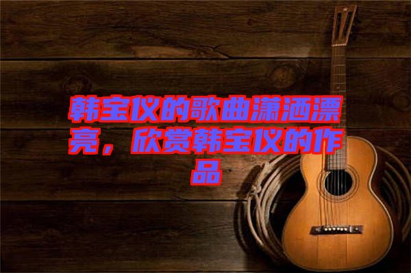 韓寶儀的歌曲瀟灑漂亮，欣賞韓寶儀的作品