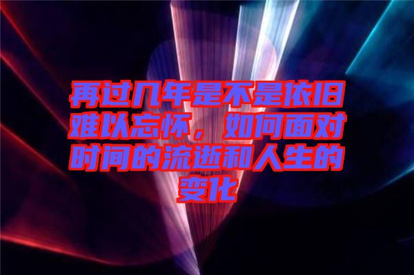 再過幾年是不是依舊難以忘懷，如何面對時間的流逝和人生的變化
