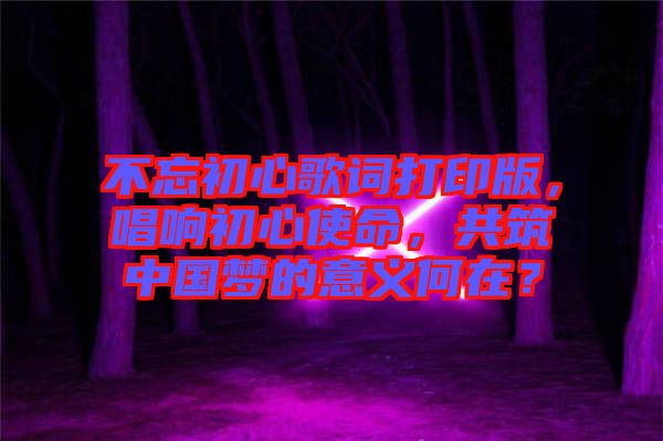 不忘初心歌詞打印版，唱響初心使命，共筑中國(guó)夢(mèng)的意義何在？