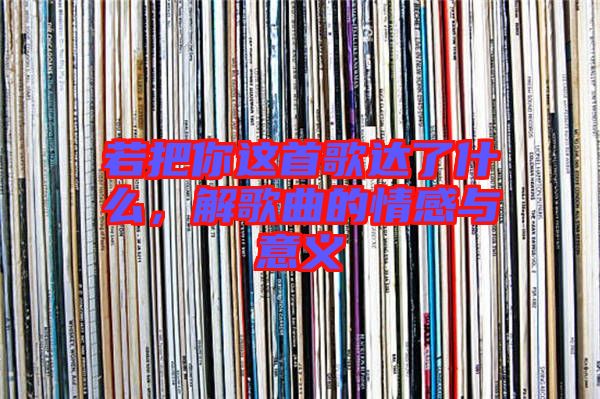 若把你這首歌達(dá)了什么，解歌曲的情感與意義