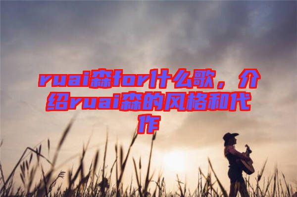 ruai森for什么歌，介紹ruai森的風(fēng)格和代作