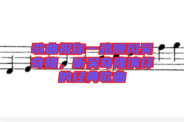 歌曲祝你一路順風吳奇隆，聽吳奇隆演繹的經(jīng)典歌曲