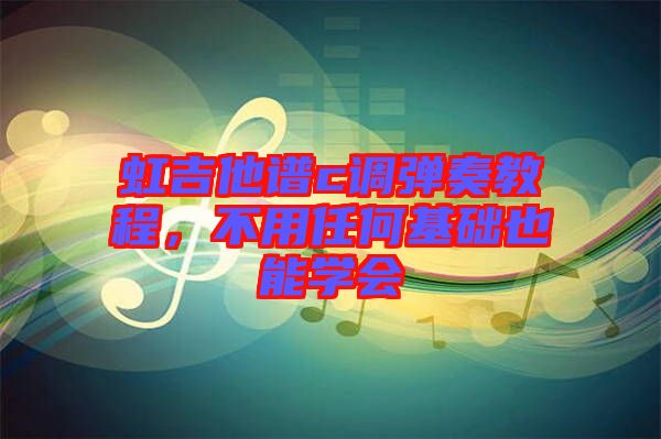 虹吉他譜c調(diào)彈奏教程，不用任何基礎(chǔ)也能學(xué)會