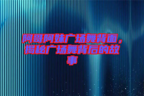 阿哥阿妹廣場舞背面，揭秘廣場舞背后的故事