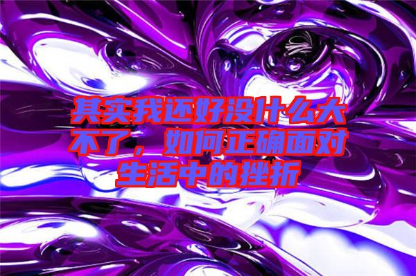 其實我還好沒什么大不了，如何正確面對生活中的挫折