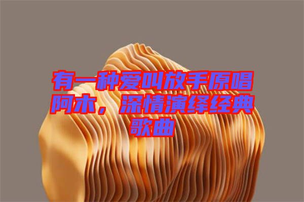 有一種愛(ài)叫放手原唱阿木，深情演繹經(jīng)典歌曲