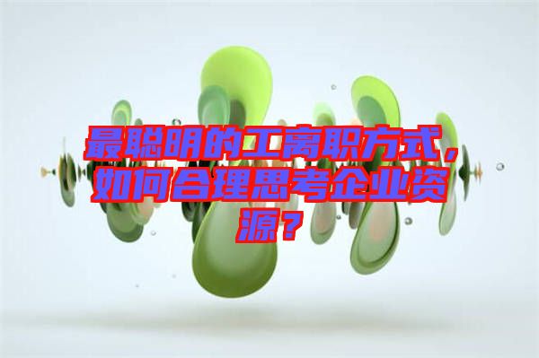 最聰明的工離職方式，如何合理思考企業(yè)資源？