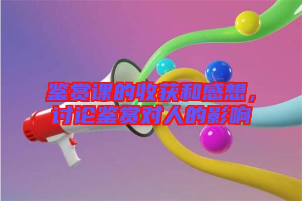鑒賞課的收獲和感想，討論鑒賞對人的影響