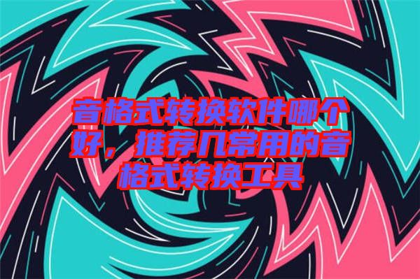 音格式轉(zhuǎn)換軟件哪個好，推薦幾常用的音格式轉(zhuǎn)換工具