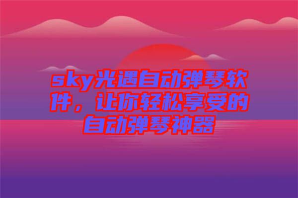 sky光遇自動(dòng)彈琴軟件，讓你輕松享受的自動(dòng)彈琴神器
