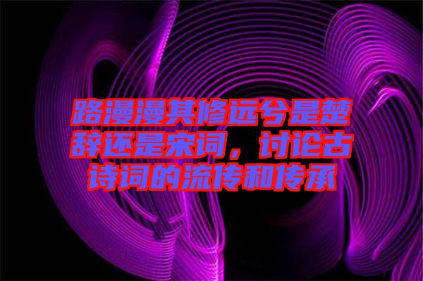 路漫漫其修遠(yuǎn)兮是楚辭還是宋詞，討論古詩詞的流傳和傳承