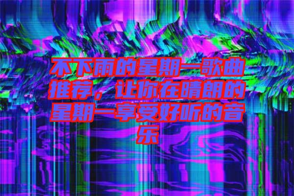 不下雨的星期一歌曲推薦，讓你在晴朗的星期一享受好聽(tīng)的音樂(lè)