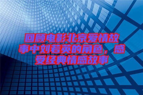 回顧電影北京愛情故事中劉若英的角色，感受經(jīng)典情感故事
