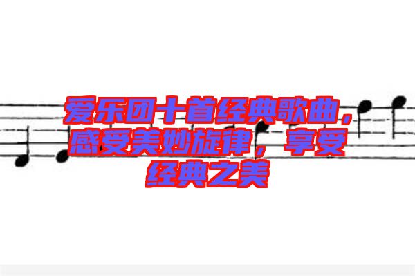 愛(ài)樂(lè)團(tuán)十首經(jīng)典歌曲，感受美妙旋律，享受經(jīng)典之美
