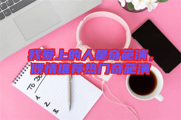 我愛上的人是奇葩演，傾情推薦熱門奇葩演