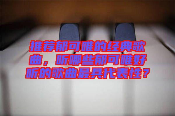 推薦郁可唯的經(jīng)典歌曲，聽哪些郁可唯好聽的歌曲最具代表性？