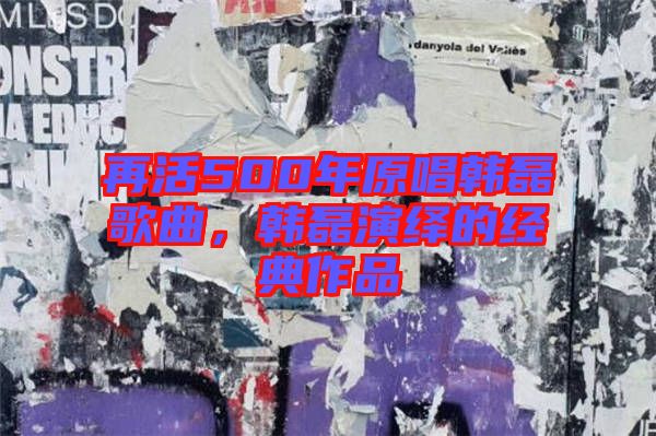 再活500年原唱韓磊歌曲，韓磊演繹的經(jīng)典作品