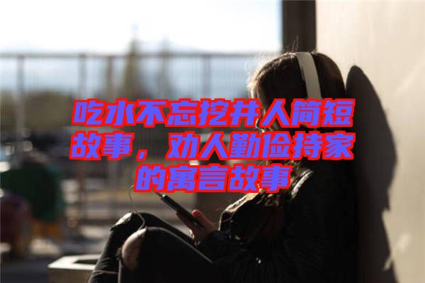 吃水不忘挖井人簡(jiǎn)短故事，勸人勤儉持家的寓言故事