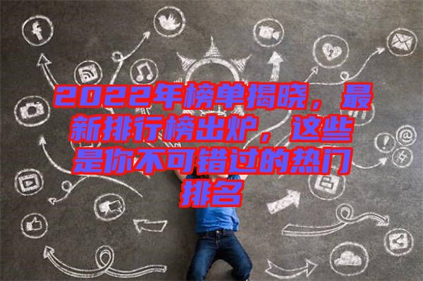 2022年榜單揭曉，最新排行榜出爐，這些是你不可錯(cuò)過(guò)的熱門(mén)排名
