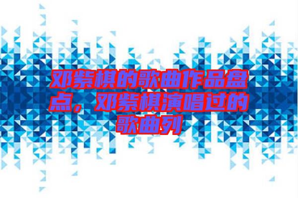 鄧紫棋的歌曲作品盤點，鄧紫棋演唱過的歌曲列
