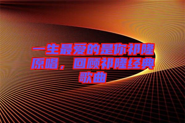 一生最愛的是你祁隆原唱，回顧祁隆經(jīng)典歌曲