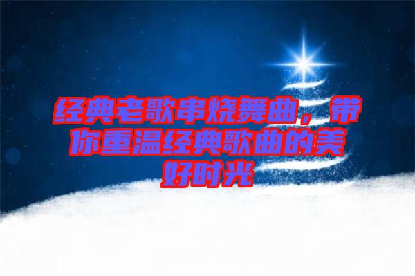 經(jīng)典老歌串燒舞曲，帶你重溫經(jīng)典歌曲的美好時光