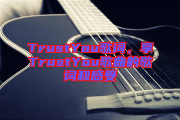 TrustYou歌詞，享TrustYou歌曲的歌詞和感受