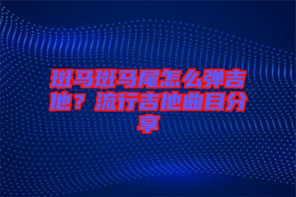 斑馬斑馬尾怎么彈吉他？流行吉他曲目分享