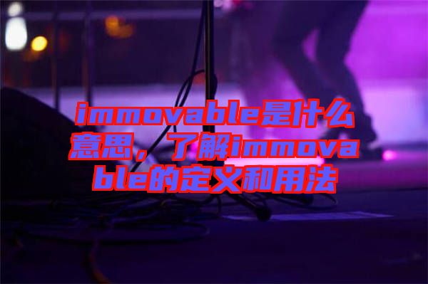 immovable是什么意思，了解immovable的定義和用法