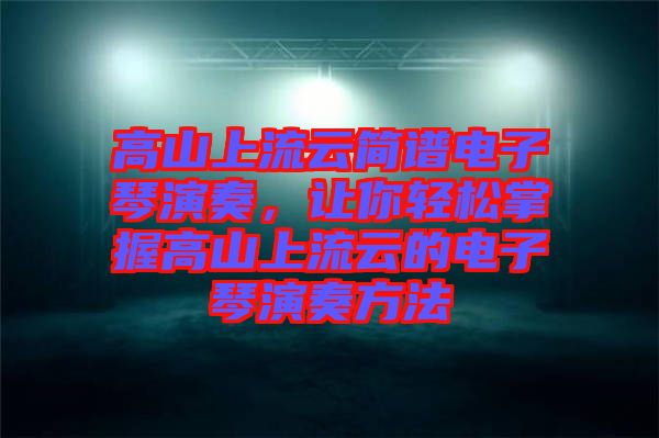 高山上流云簡(jiǎn)譜電子琴演奏，讓你輕松掌握高山上流云的電子琴演奏方法