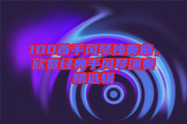 100首手風琴獨奏曲，欣賞經(jīng)典手風琴演奏精選輯