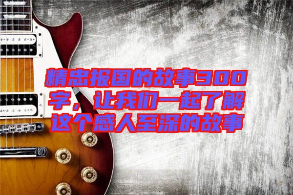 精忠報國的故事300字，讓我們一起了解這個感人至深的故事