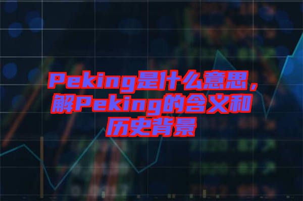 Peking是什么意思，解Peking的含義和歷史背景