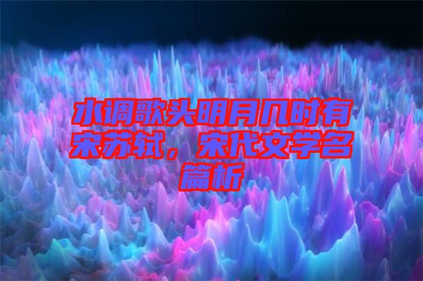 水調(diào)歌頭明月幾時有宋蘇軾，宋代文學(xué)名篇析