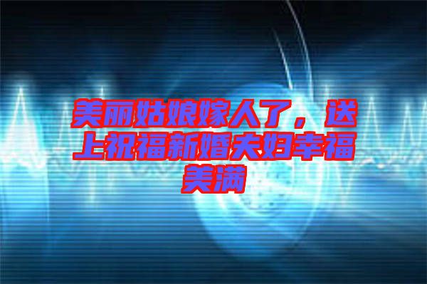 美麗姑娘嫁人了，送上祝福新婚夫婦幸福美滿