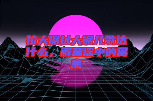 拉大鋸扯大鋸兒歌達(dá)什么，解童謠中的寓意