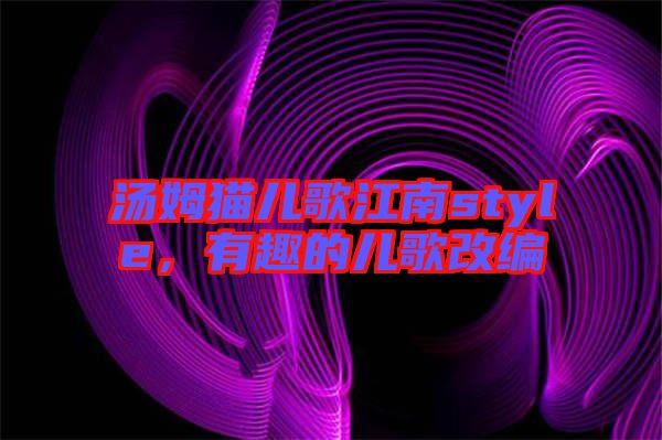 湯姆貓兒歌江南style，有趣的兒歌改編