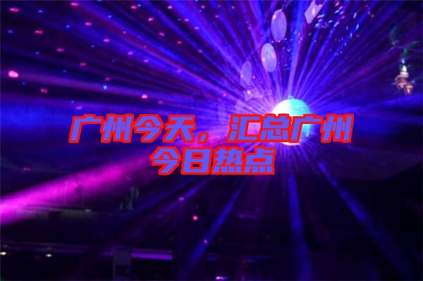 廣州今天，匯總廣州今日熱點