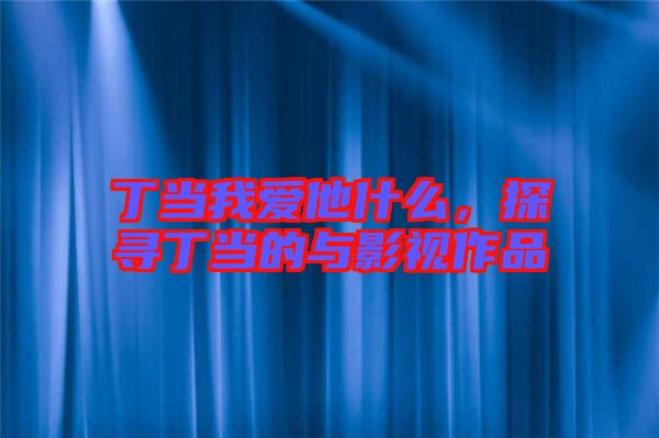 丁當(dāng)我愛他什么，探尋丁當(dāng)?shù)呐c影視作品
