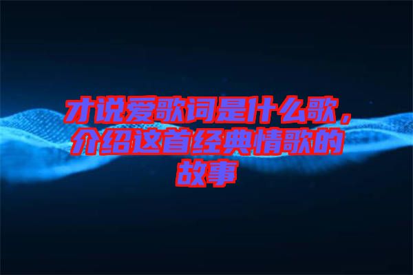 才說愛歌詞是什么歌，介紹這首經(jīng)典情歌的故事