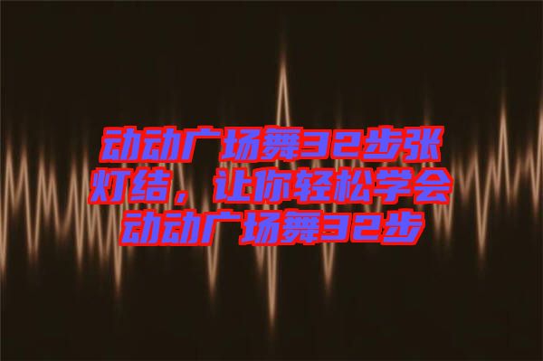動動廣場舞32步張燈結(jié)，讓你輕松學(xué)會動動廣場舞32步