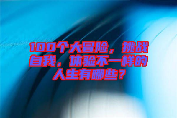 100個(gè)大冒險(xiǎn)，挑戰(zhàn)自我，體驗(yàn)不一樣的人生有哪些？