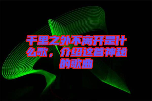 千里之外不離開是什么歌，介紹這首神秘的歌曲