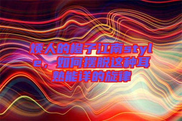 煩人的橙子江南style，如何擺脫這種耳熟能詳?shù)男? width=