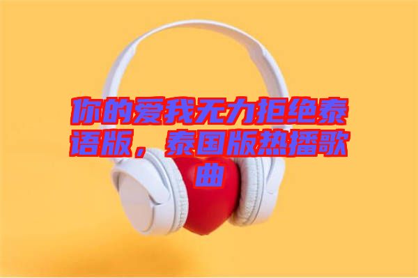 你的愛我無(wú)力拒絕泰語(yǔ)版，泰國(guó)版熱播歌曲