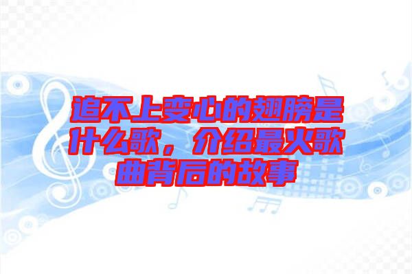 追不上變心的翅膀是什么歌，介紹最火歌曲背后的故事