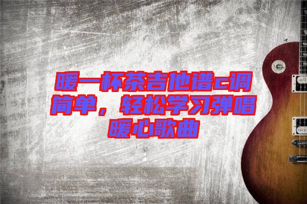暖一杯茶吉他譜c調(diào)簡單，輕松學習彈唱暖心歌曲