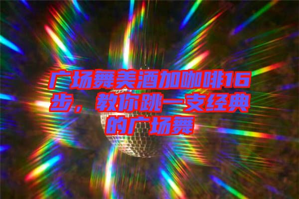 廣場(chǎng)舞美酒加咖啡16步，教你跳一支經(jīng)典的廣場(chǎng)舞