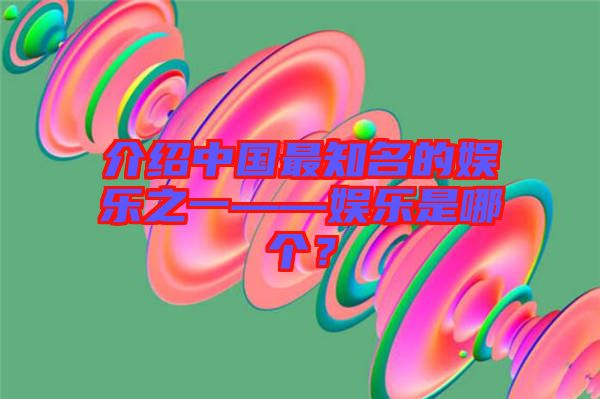 介紹中國最知名的娛樂之一——娛樂是哪個？