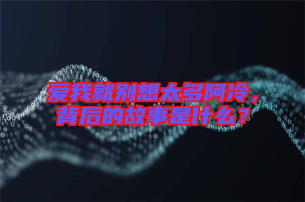 愛我就別想太多阿冷，背后的故事是什么？
